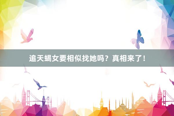 追天蝎女要相似找她吗？真相来了！