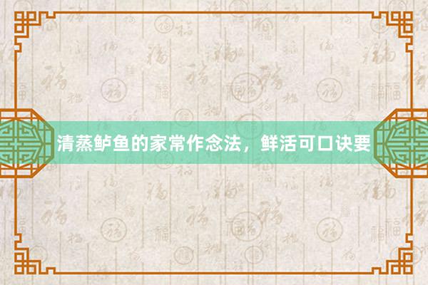 清蒸鲈鱼的家常作念法，鲜活可口诀要