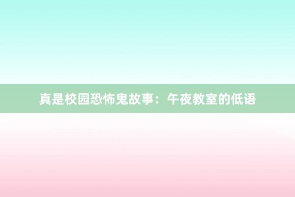 真是校园恐怖鬼故事：午夜教室的低语