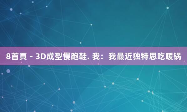 8首頁 - 3D成型慢跑鞋. 我:我最近独特思吃暖锅
