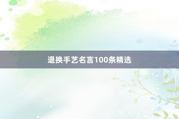 退换手艺名言100条精选
