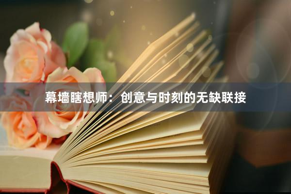幕墙瞎想师：创意与时刻的无缺联接
